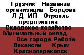 Грузчик › Название организации ­ Борцова Л.Д, ИП › Отрасль предприятия ­ Складское хозяйство › Минимальный оклад ­ 14 000 - Все города Работа » Вакансии   . Крым,Красноперекопск